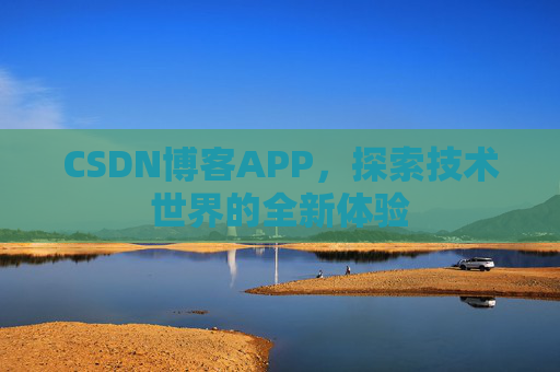 CSDN博客APP,探索技术世界的全新体验 CSDN博客APP,探索技术世界的全新体验